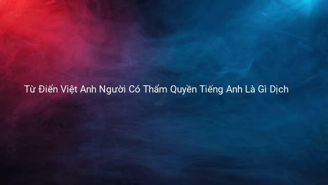 Từ Điển Việt Anh Người Có Thẩm Quyền Tiếng Anh Là Gì Dịch 